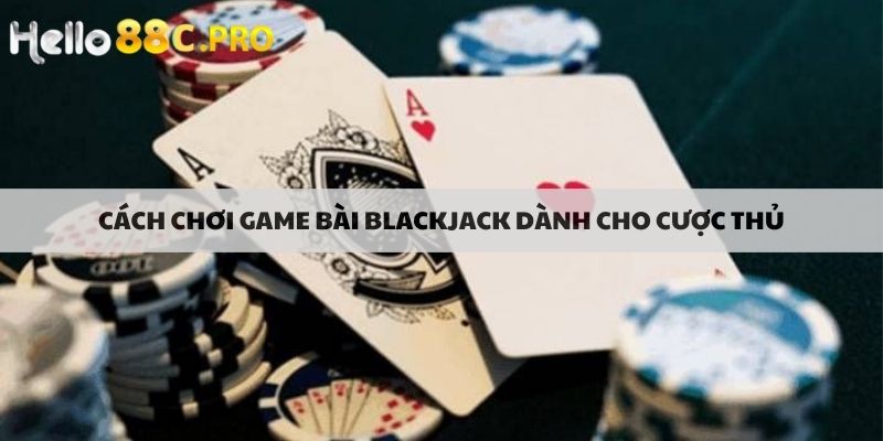 Cách chơi game bài blackjack dành cho cược thủ